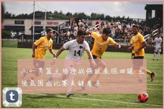 八一男篮主场迎战强敌表现回暖 主场氛围成比赛关键看点