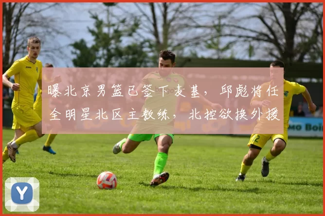 曝北京男篮已签下麦基，邱彪将任全明星北区主教练，北控欲换外援_广厦_广东_山东