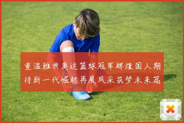 重温雅典奥运篮球冠军辉煌国人期待新一代崛起再展风采筑梦未来篇
