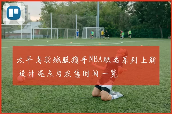 太平鸟羽绒服携手NBA联名系列上新 设计亮点与发售时间一览