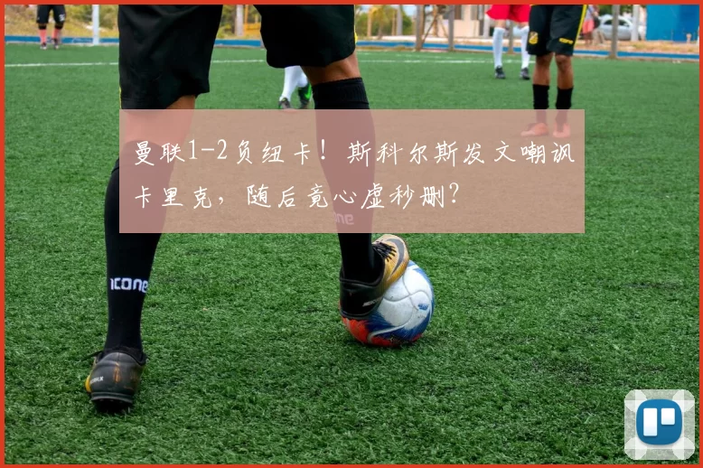 曼联1-2负纽卡！斯科尔斯发文嘲讽卡里克，随后竟心虚秒删？