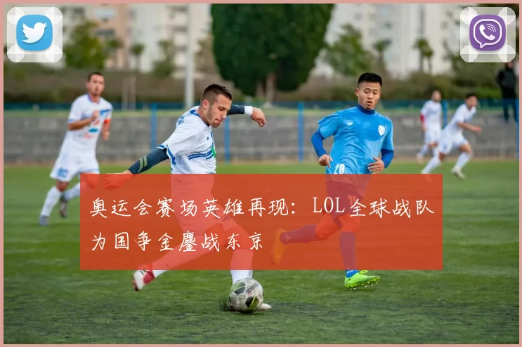 奥运会赛场英雄再现:LOL全球战队为国争金鏖战东京