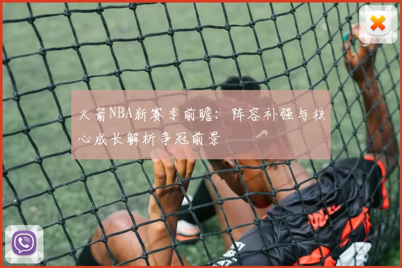 火箭NBA新赛季前瞻:阵容补强与核心成长解析争冠前景