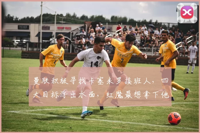 曼联积极寻找卡塞米罗接班人，四大目标浮出水面，红魔最想拿下他_中场_能力_亚当·沃顿