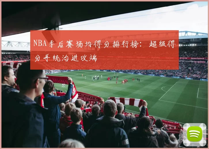 NBA季后赛场均得分排行榜：超级得分手统治进攻端