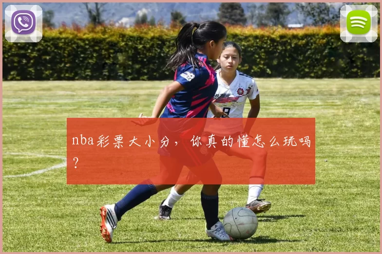 nba彩票大小分，你真的懂怎么玩吗？