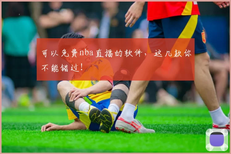 可以免费nba直播的软件，这几款你不能错过！