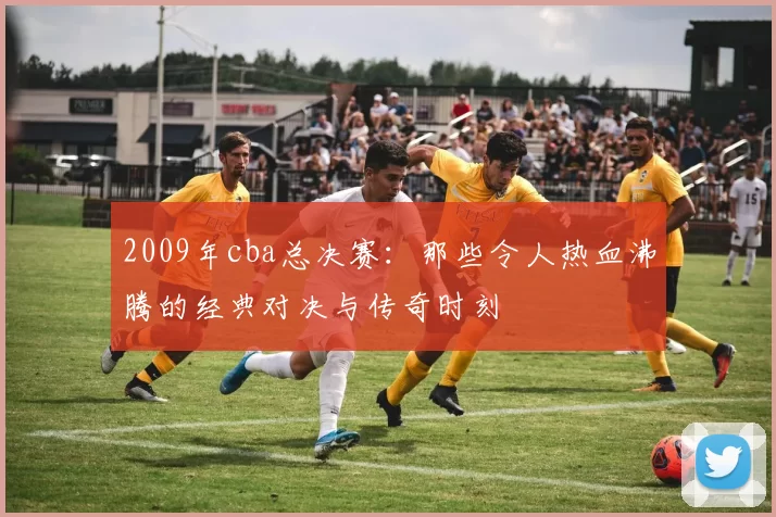 2009年cba总决赛：那些令人热血沸腾的经典对决与传奇时刻