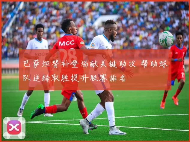 巴萨坦替补登场献关键助攻 帮助球队逆转取胜提升联赛排名