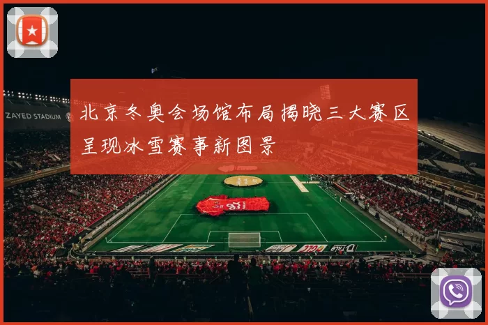 北京冬奥会场馆布局揭晓三大赛区呈现冰雪赛事新图景