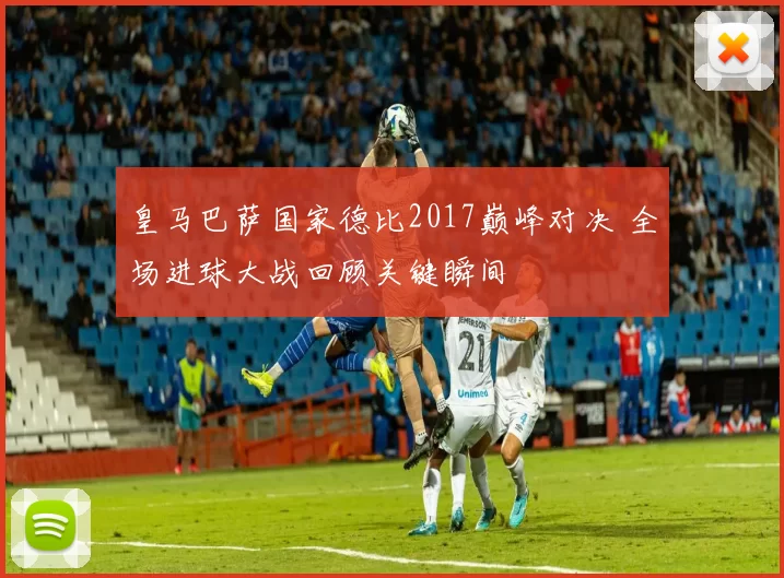 皇马巴萨国家德比2017巅峰对决 全场进球大战回顾关键瞬间