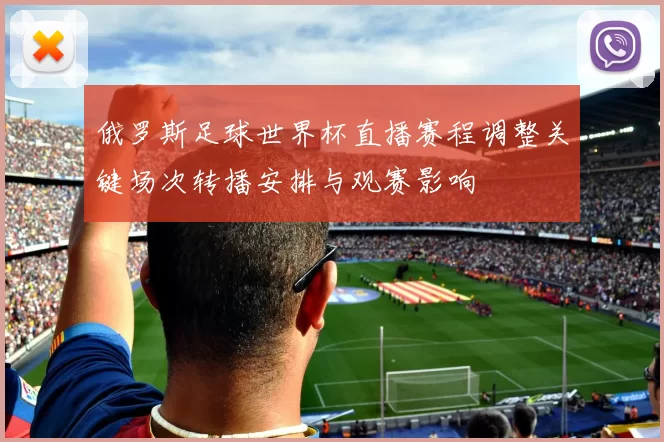 俄罗斯足球世界杯直播赛程调整关键场次转播安排与观赛影响