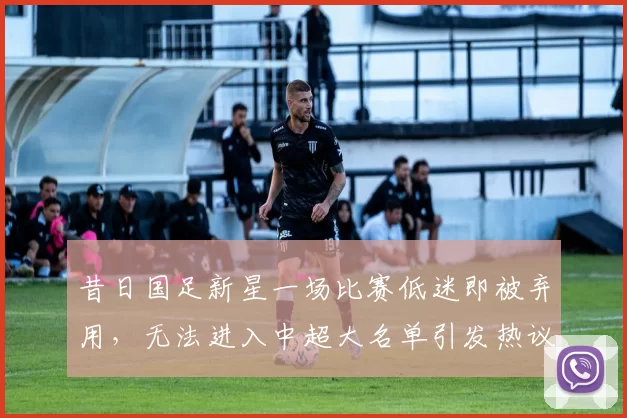 昔日国足新星一场比赛低迷即被弃用,无法进入中超大名单引发热议_李国旭_小将_用人