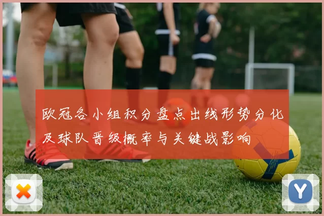 欧冠各小组积分盘点出线形势分化及球队晋级概率与关键战影响