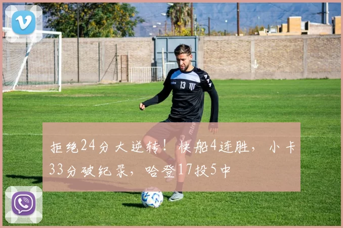 拒绝24分大逆转！快船4连胜，小卡33分破纪录，哈登17投5中