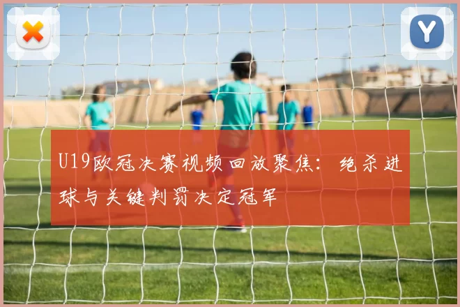 U19欧冠决赛视频回放聚焦：绝杀进球与关键判罚决定冠军