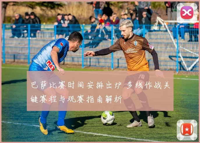 巴萨比赛时间安排出炉 多线作战关键赛程与观赛指南解析