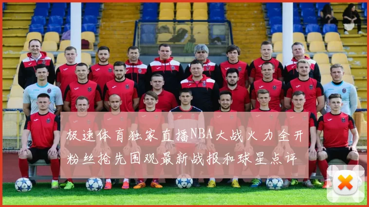 极速体育独家直播NBA大战火力全开粉丝抢先围观最新战报和球星点评