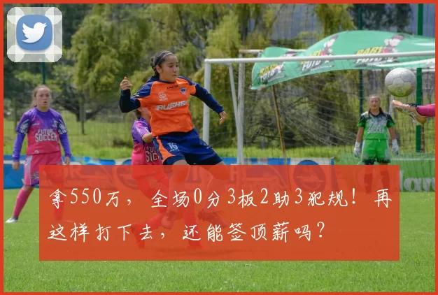 拿550万,全场0分3板2助3犯规!再这样打下去,还能签顶薪吗?