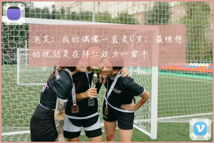 泡芙：我的偶像一直是C罗；最理想的规划是在拜仁效力一辈子