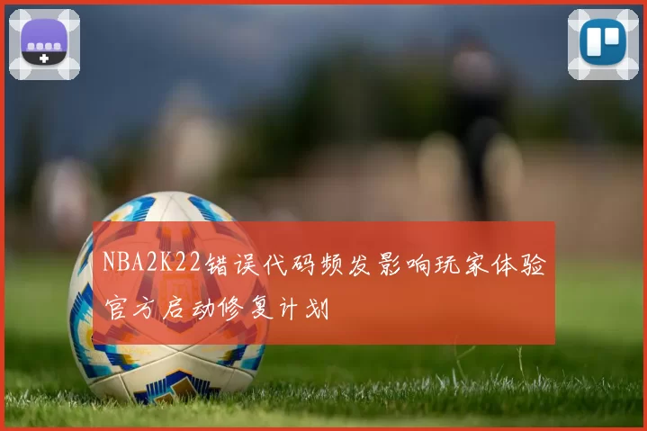 NBA2K22错误代码频发影响玩家体验官方启动修复计划