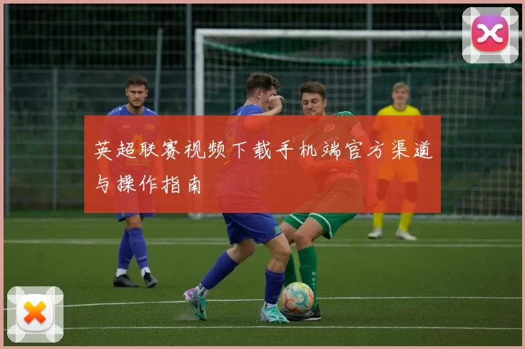 英超联赛视频下载手机端官方渠道与操作指南