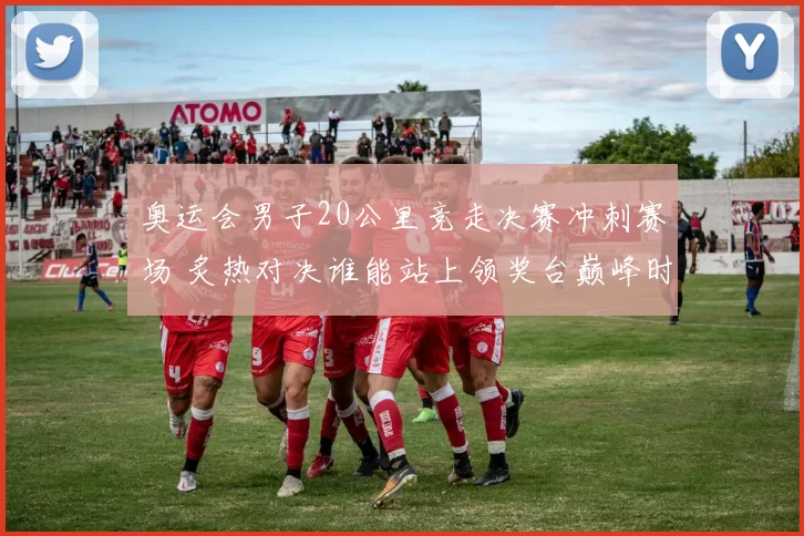 奥运会男子20公里竞走决赛冲刺赛场 炙热对决谁能站上领奖台巅峰时刻