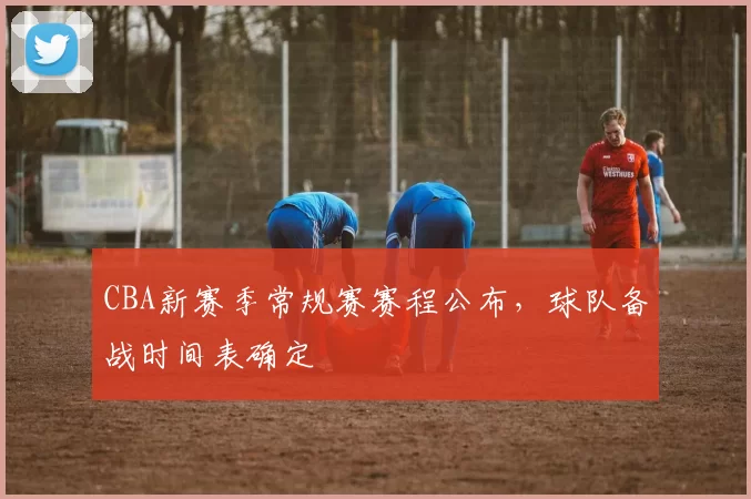 CBA新赛季常规赛赛程公布，球队备战时间表确定