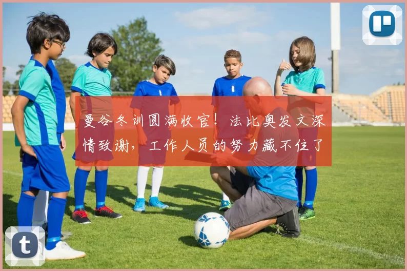 曼谷冬训圆满收官!法比奥发文深情致谢,工作人员的努力藏不住了