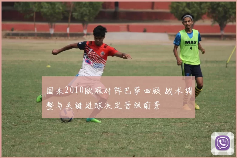 国米2010欧冠对阵巴萨回顾 战术调整与关键进球决定晋级前景