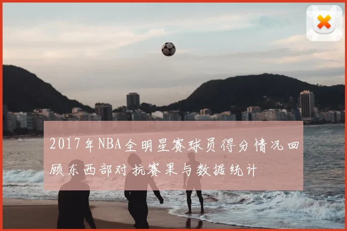 2017年NBA全明星赛球员得分情况回顾东西部对抗赛果与数据统计