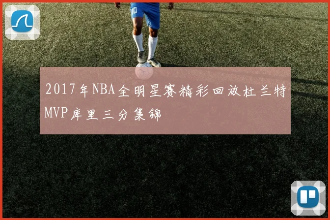 2017年NBA全明星赛精彩回放杜兰特MVP库里三分集锦