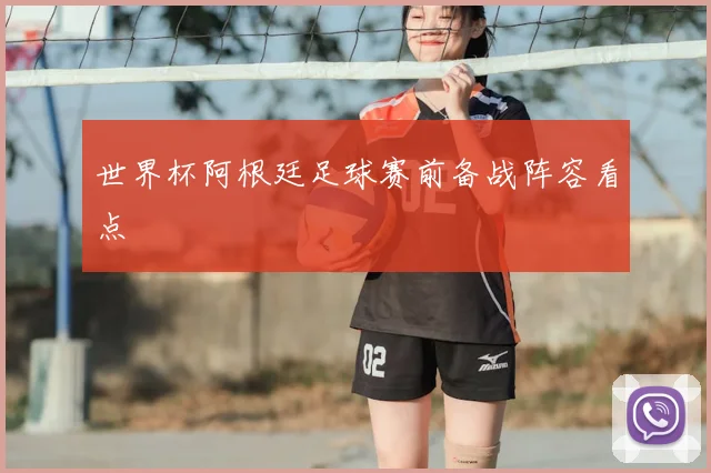 世界杯阿根廷足球赛前备战阵容看点