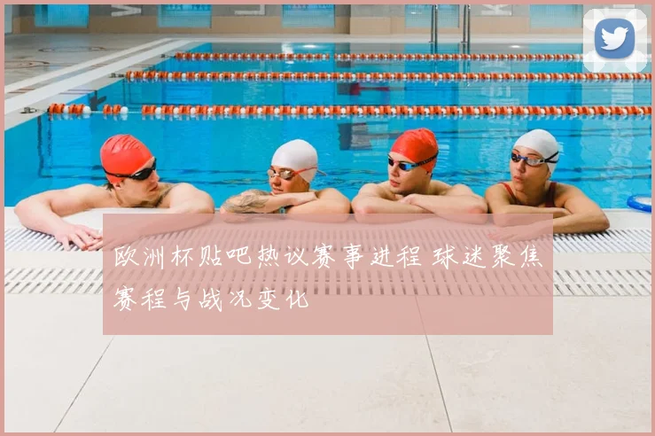 欧洲杯贴吧热议赛事进程 球迷聚焦赛程与战况变化