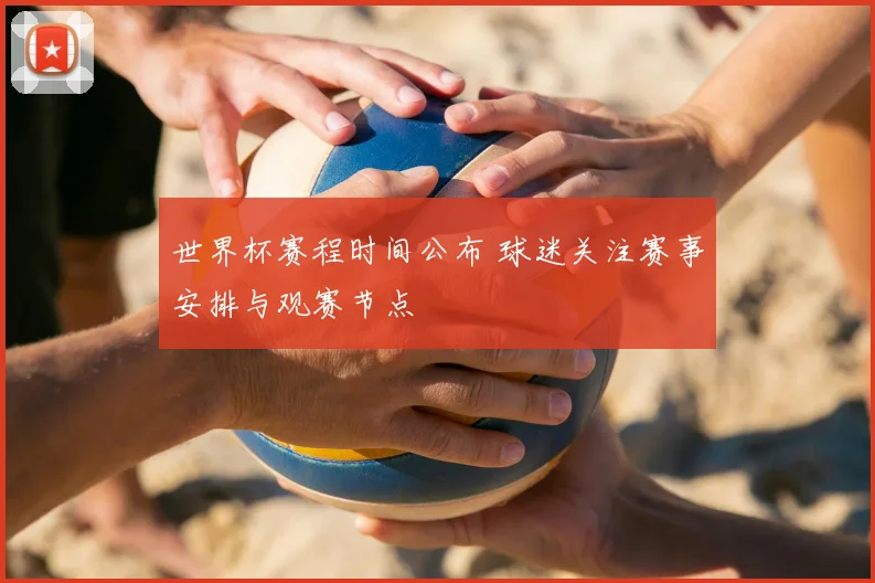 世界杯赛程时间公布 球迷关注赛事安排与观赛节点
