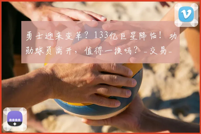 勇士迎来变革？133亿巨星降临！功勋球员离开，值得一换吗？_交易_格林_阿隆·戈登
