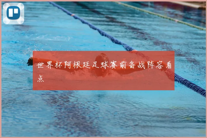 世界杯阿根廷足球赛前备战阵容看点