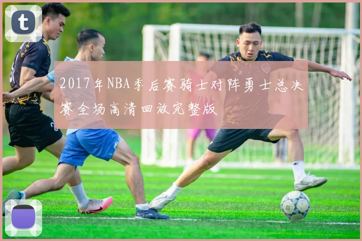 2017年NBA季后赛骑士对阵勇士总决赛全场高清回放完整版