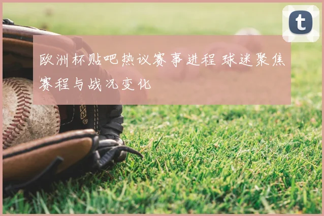 欧洲杯贴吧热议赛事进程 球迷聚焦赛程与战况变化