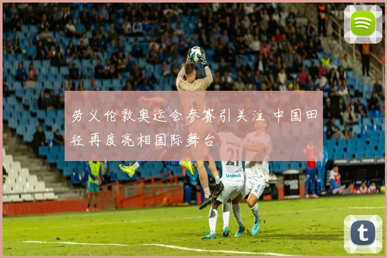 劳义伦敦奥运会参赛引关注 中国田径再度亮相国际舞台
