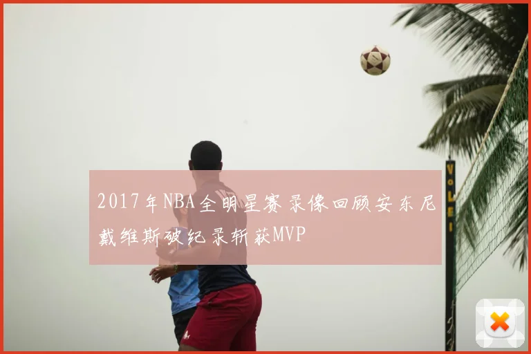 2017年NBA全明星赛录像回顾安东尼戴维斯破纪录斩获MVP