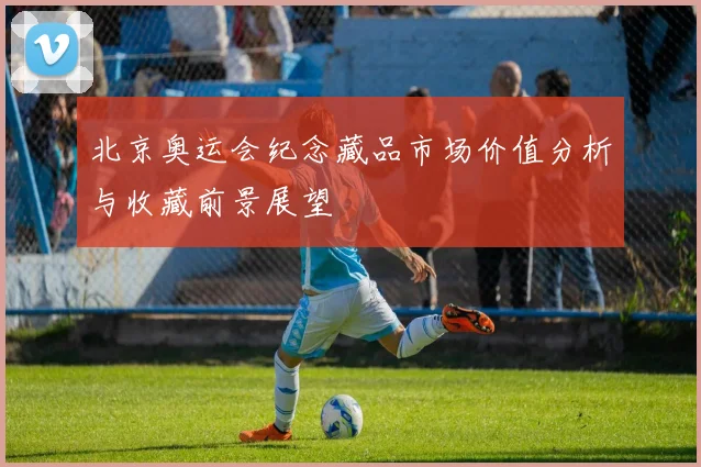 北京奥运会纪念藏品市场价值分析与收藏前景展望
