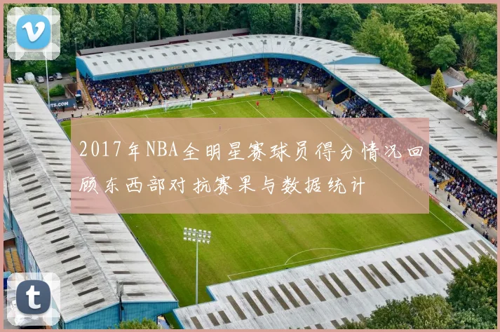 2017年NBA全明星赛球员得分情况回顾东西部对抗赛果与数据统计