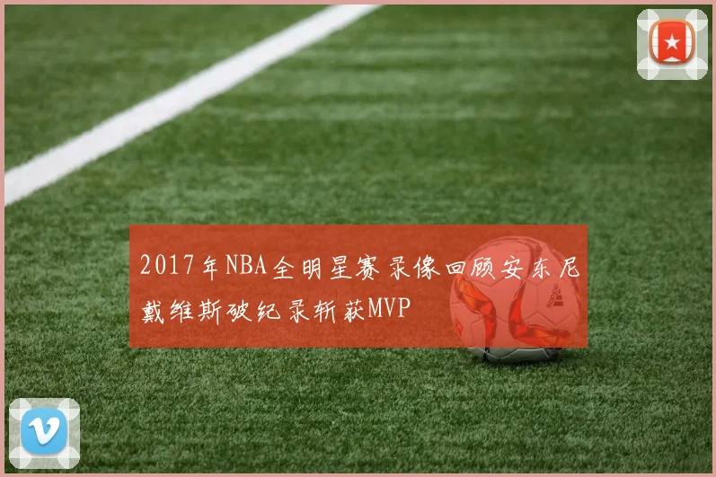 2017年NBA全明星赛录像回顾安东尼戴维斯破纪录斩获MVP