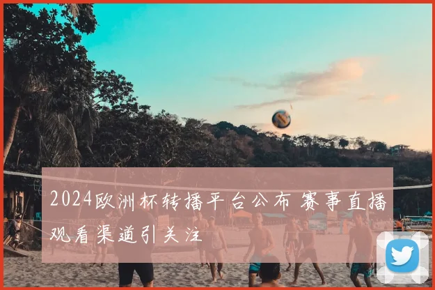 2024欧洲杯转播平台公布 赛事直播观看渠道引关注